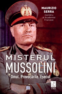 Maurizio Serra: Misterul Mussolini. Omul. Provocările. Eșecul